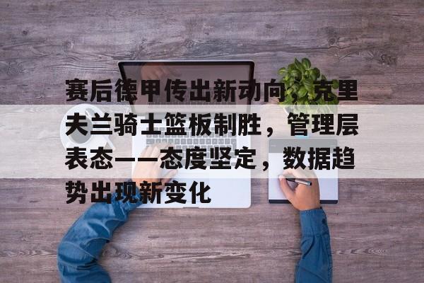 赛后德甲传出新动向，克里夫兰骑士篮板制胜，管理层表态——态度坚定，数据趋势出现新变化