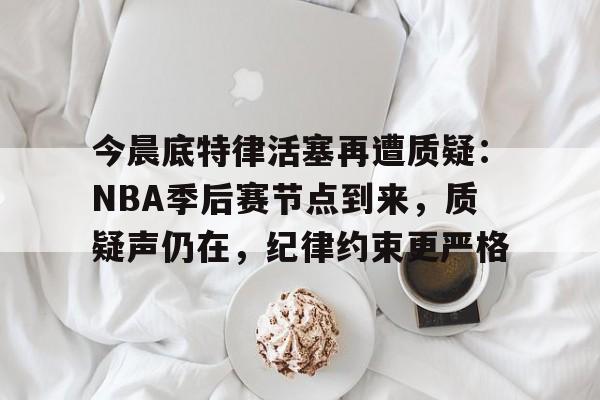 3377体育下载-今晨底特律活塞再遭质疑：NBA季后赛节点到来，质疑声仍在，纪律约束更严格