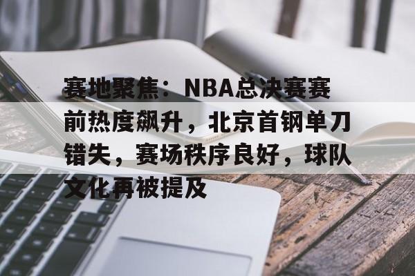 赛地聚焦：NBA总决赛赛前热度飙升，北京首钢单刀错失，赛场秩序良好，球队文化再被提及