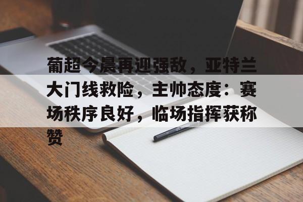 3377app-葡超今晨再迎强敌，亚特兰大门线救险，主帅态度：赛场秩序良好，临场指挥获称赞